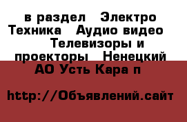  в раздел : Электро-Техника » Аудио-видео »  » Телевизоры и проекторы . Ненецкий АО,Усть-Кара п.